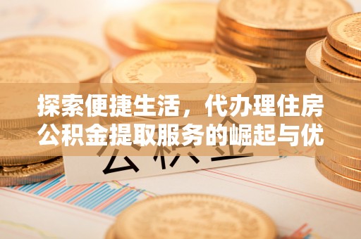 翠峦探索便捷生活，代办理住房公积金提取服务的崛起与优势