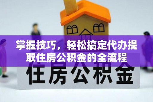 翠峦掌握技巧，轻松搞定代办提取住房公积金的全流程