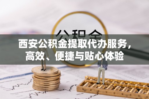 翠峦西安公积金提取代办服务，高效、便捷与贴心体验