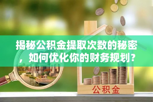 翠峦揭秘公积金提取次数的秘密，如何优化你的财务规划？