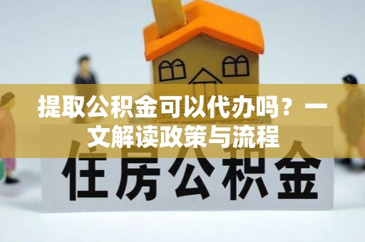 翠峦提取公积金可以代办吗？一文解读政策与流程