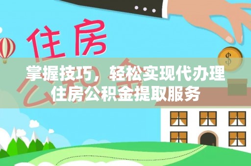 翠峦掌握技巧，轻松实现代办理住房公积金提取服务