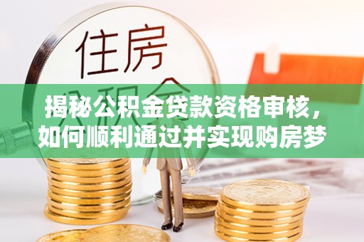 翠峦揭秘公积金贷款资格审核，如何顺利通过并实现购房梦想