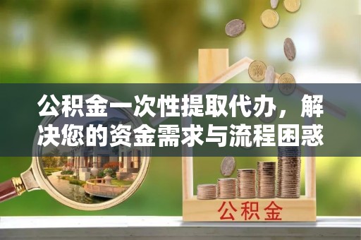 翠峦公积金一次性提取代办，解决您的资金需求与流程困惑