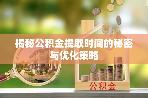 翠峦揭秘公积金提取时间的秘密与优化策略