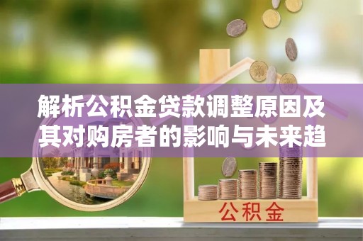 翠峦解析公积金贷款调整原因及其对购房者的影响与未来趋势