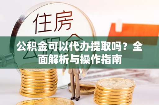 翠峦公积金可以代办提取吗？全面解析与操作指南