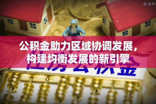 翠峦公积金助力区域协调发展，构建均衡发展的新引擎