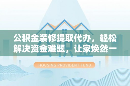 翠峦公积金装修提取代办，轻松解决资金难题，让家焕然一新