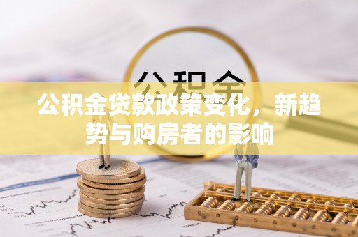 翠峦公积金贷款政策变化，新趋势与购房者的影响