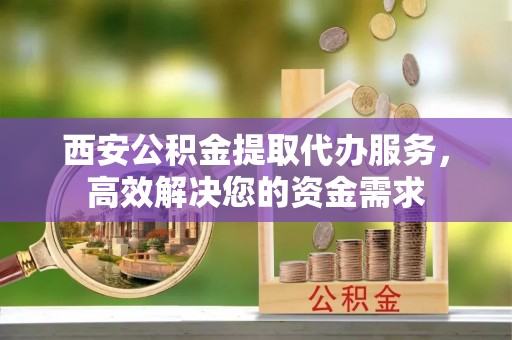 翠峦西安公积金提取代办服务，高效解决您的资金需求