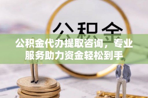 翠峦公积金代办提取咨询，专业服务助力资金轻松到手