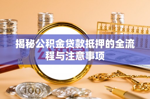 翠峦揭秘公积金贷款抵押的全流程与注意事项