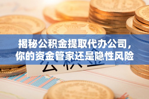 翠峦揭秘公积金提取代办公司，你的资金管家还是隐性风险？
