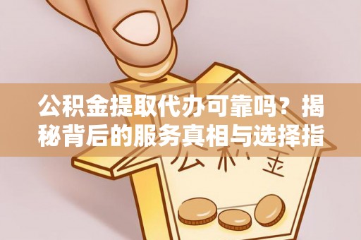 翠峦公积金提取代办可靠吗？揭秘背后的服务真相与选择指南