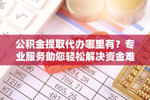 翠峦公积金提取代办哪里有？专业服务助您轻松解决资金难题