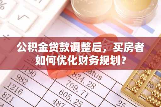 翠峦公积金贷款调整后，买房者如何优化财务规划？