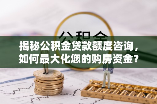 翠峦揭秘公积金贷款额度咨询，如何最大化您的购房资金？