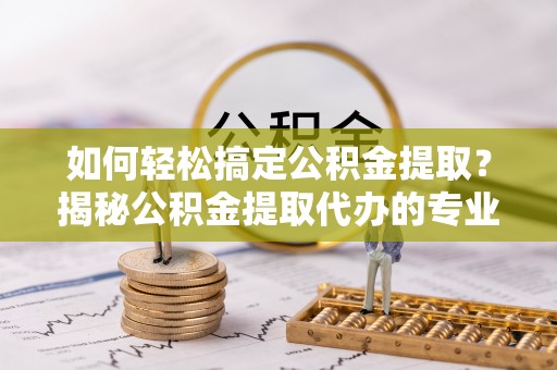 翠峦如何轻松搞定公积金提取？揭秘公积金提取代办的专业服务