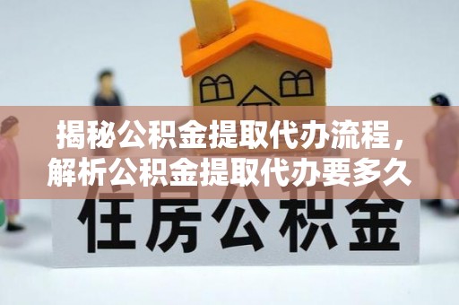 翠峦揭秘公积金提取代办流程，解析公积金提取代办要多久的真相