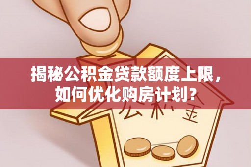翠峦揭秘公积金贷款额度上限，如何优化购房计划？