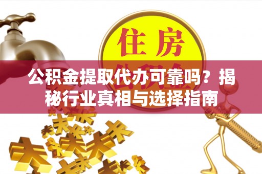 翠峦公积金提取代办可靠吗？揭秘行业真相与选择指南