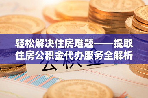 翠峦轻松解决住房难题——提取住房公积金代办服务全解析