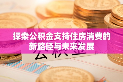 翠峦探索公积金支持住房消费的新路径与未来发展