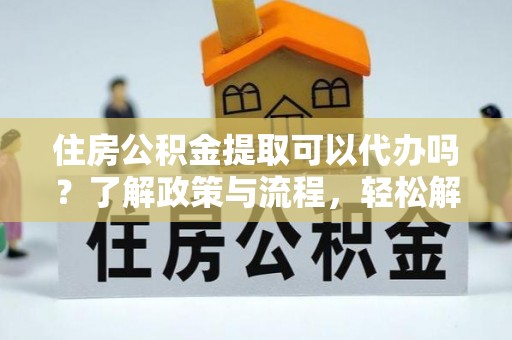 翠峦住房公积金提取可以代办吗？了解政策与流程，轻松解决你的疑问