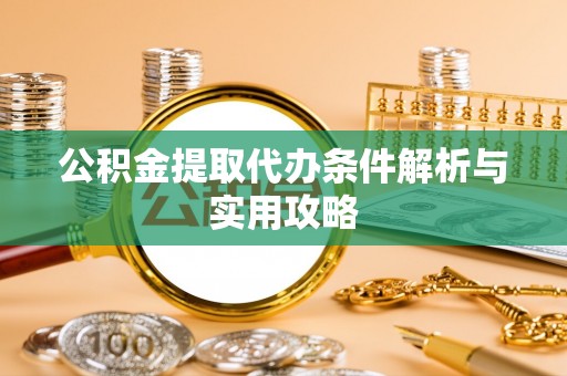翠峦公积金提取代办条件解析与实用攻略