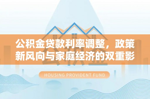 翠峦公积金贷款利率调整，政策新风向与家庭经济的双重影响