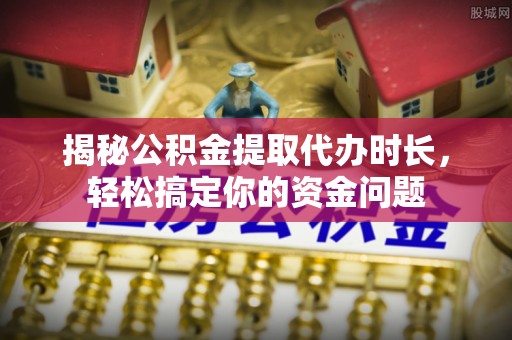 翠峦揭秘公积金提取代办时长，轻松搞定你的资金问题