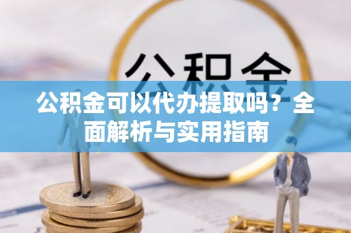 翠峦公积金可以代办提取吗？全面解析与实用指南