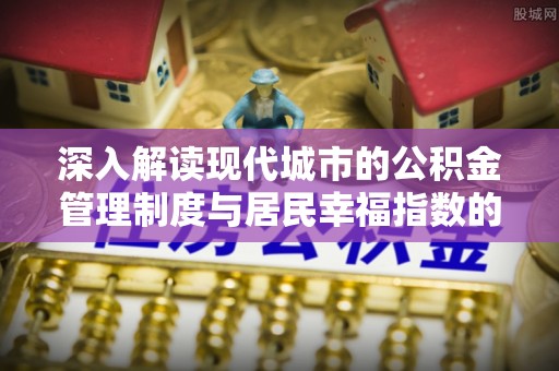 翠峦深入解读现代城市的公积金管理制度与居民幸福指数的关联