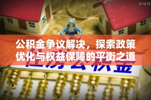 翠峦公积金争议解决，探索政策优化与权益保障的平衡之道