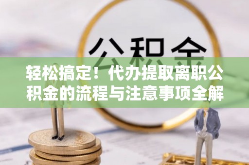 翠峦轻松搞定！代办提取离职公积金的流程与注意事项全解析
