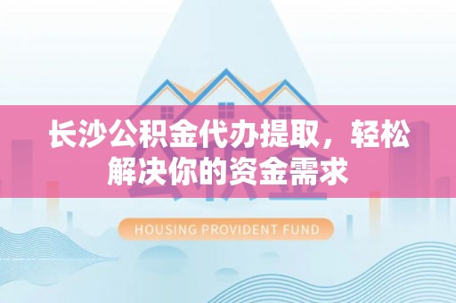 翠峦长沙公积金代办提取，轻松解决你的资金需求