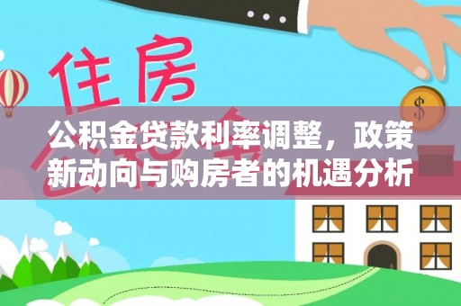 翠峦公积金贷款利率调整，政策新动向与购房者的机遇分析