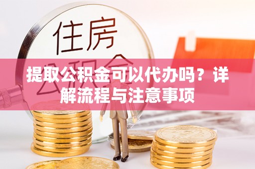 翠峦提取公积金可以代办吗？详解流程与注意事项