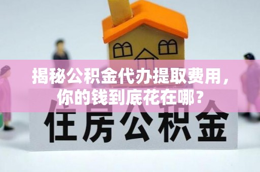 翠峦揭秘公积金代办提取费用，你的钱到底花在哪？