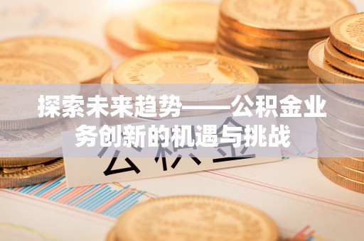 翠峦探索未来趋势——公积金业务创新的机遇与挑战