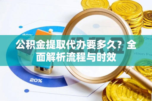 翠峦公积金提取代办要多久？全面解析流程与时效