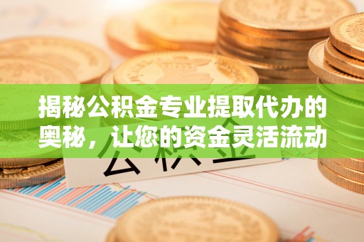 翠峦揭秘公积金专业提取代办的奥秘，让您的资金灵活流动