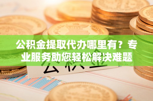 翠峦公积金提取代办哪里有？专业服务助您轻松解决难题