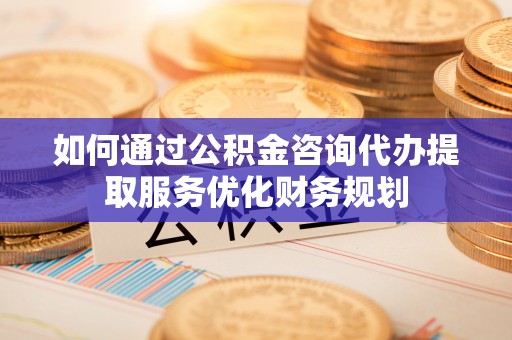 翠峦如何通过公积金咨询代办提取服务优化财务规划