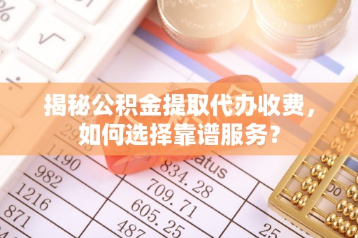 翠峦揭秘公积金提取代办收费，如何选择靠谱服务？