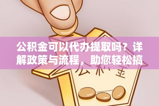 翠峦公积金可以代办提取吗？详解政策与流程，助您轻松搞定！