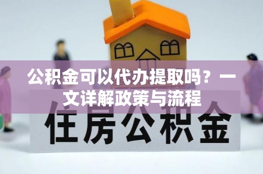 翠峦公积金可以代办提取吗？一文详解政策与流程