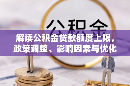 翠峦解读公积金贷款额度上限，政策调整、影响因素与优化策略