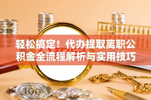翠峦轻松搞定！代办提取离职公积金全流程解析与实用技巧